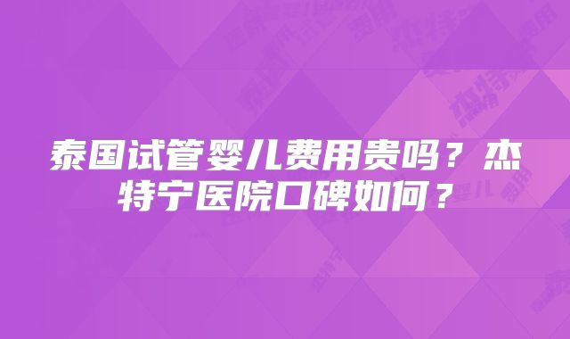 泰国试管婴儿费用贵吗？杰特宁医院口碑如何？