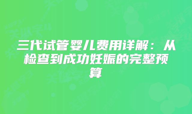 三代试管婴儿费用详解：从检查到成功妊娠的完整预算