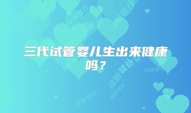 三代试管婴儿生出来健康吗？