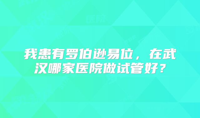 我患有罗伯逊易位，在武汉哪家医院做试管好？