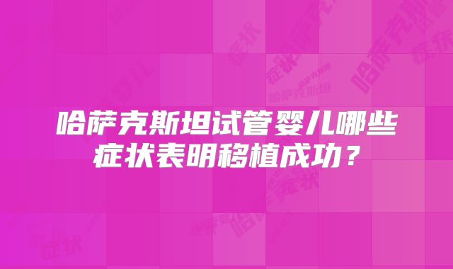 哈萨克斯坦试管婴儿哪些症状表明移植成功？