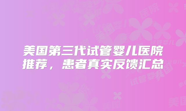 美国第三代试管婴儿医院推荐,患者真实反馈汇总