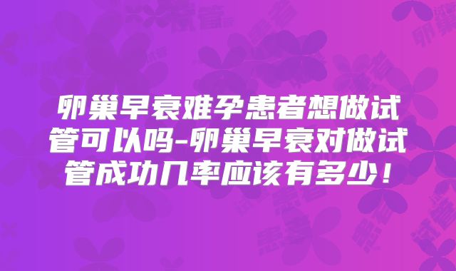 卵巢早衰难孕患者想做试管可以吗-卵巢早衰对做试管成功几率应该有多少！