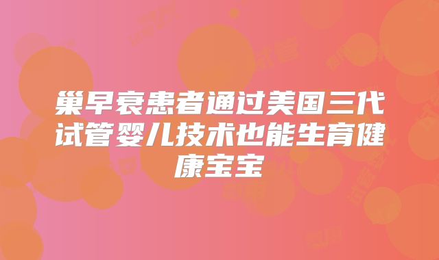 巢早衰患者通过美国三代试管婴儿技术也能生育健康宝宝