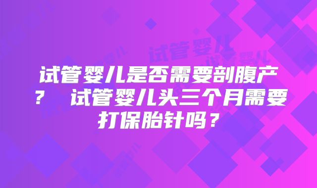 试管婴儿是否需要剖腹产？ 试管婴儿头三个月需要打保胎针吗？