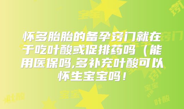 怀多胎胎的备孕窍门就在于吃叶酸或促排药吗（能用医保吗,多补充叶酸可以怀生宝宝吗！