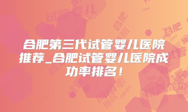 合肥第三代试管婴儿医院推荐_合肥试管婴儿医院成功率排名！