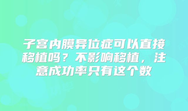 子宫内膜异位症可以直接移植吗？不影响移植，注意成功率只有这个数