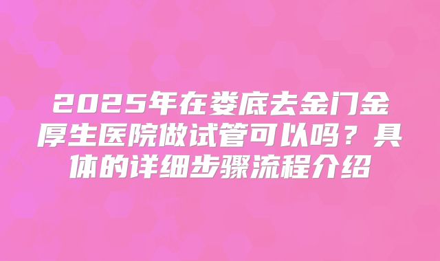 2025年在娄底去金门金厚生医院做试管可以吗？具体的详细步骤流程介绍