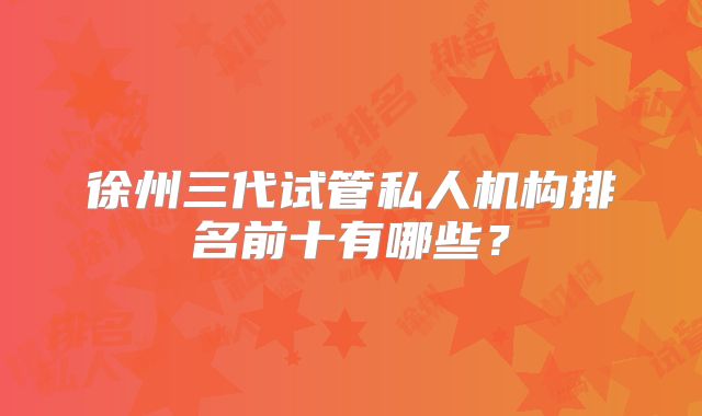 徐州三代试管私人机构排名前十有哪些?