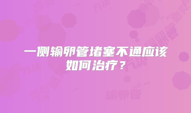 一侧输卵管堵塞不通应该如何治疗？