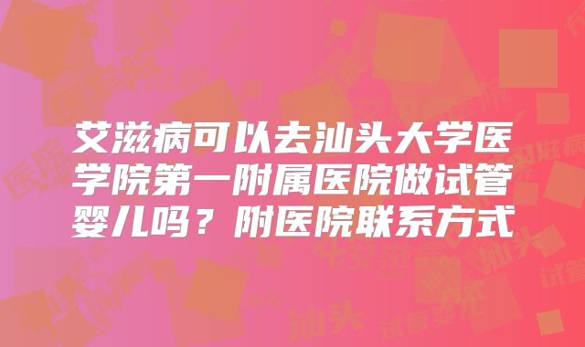 艾滋病可以去汕头大学医学院第一附属医院做试管婴儿吗？附医院联系方式