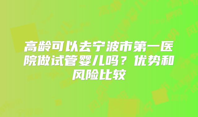 高龄可以去宁波市第一医院做试管婴儿吗？优势和风险比较