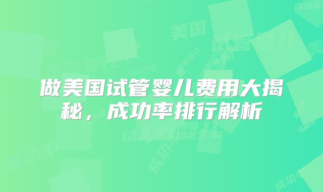 做美国试管婴儿费用大揭秘，成功率排行解析