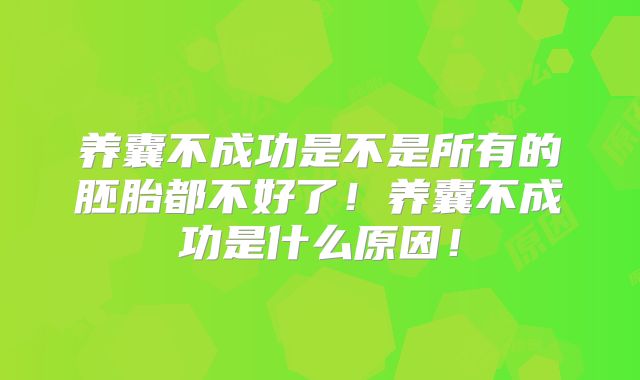 养囊不成功是不是所有的胚胎都不好了！养囊不成功是什么原因！