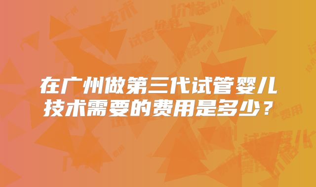 在广州做第三代试管婴儿技术需要的费用是多少？