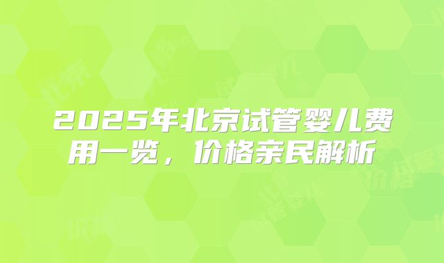 2025年北京试管婴儿费用一览,价格亲民解析