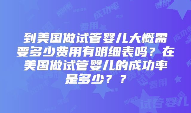到美国做试管婴儿大概需要多少费用有明细表吗？在美国做试管婴儿的成功率是多少？？