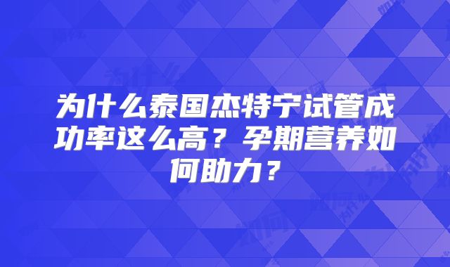为什么泰国杰特宁试管成功率这么高？孕期营养如何助力？