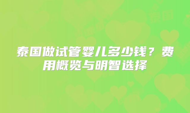 泰国做试管婴儿多少钱?费用概览与明智选择