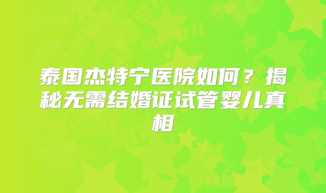 泰国杰特宁医院如何？揭秘无需结婚证试管婴儿真相