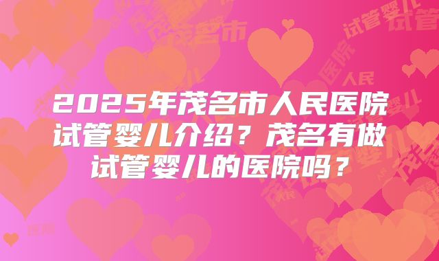 2025年茂名市人民医院试管婴儿介绍？茂名有做试管婴儿的医院吗？