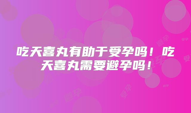 吃天喜丸有助于受孕吗！吃天喜丸需要避孕吗！