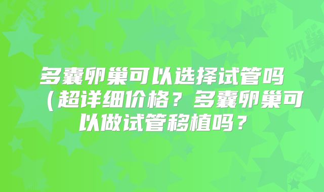 多囊卵巢可以选择试管吗（超详细价格？多囊卵巢可以做试管移植吗？