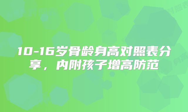 10-16岁骨龄身高对照表分享,内附孩子增高防范