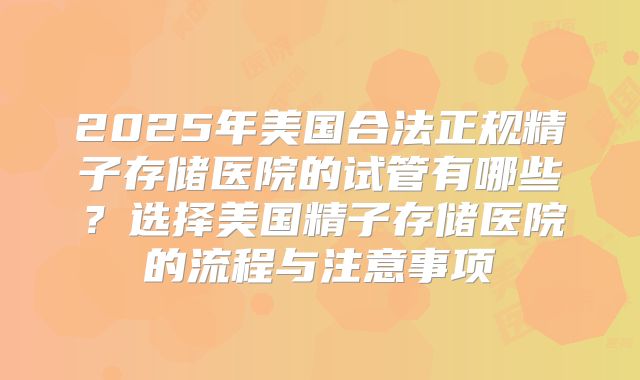 2025年美国合法正规精子存储医院的试管有哪些？选择美国精子存储医院的流程与注意事项