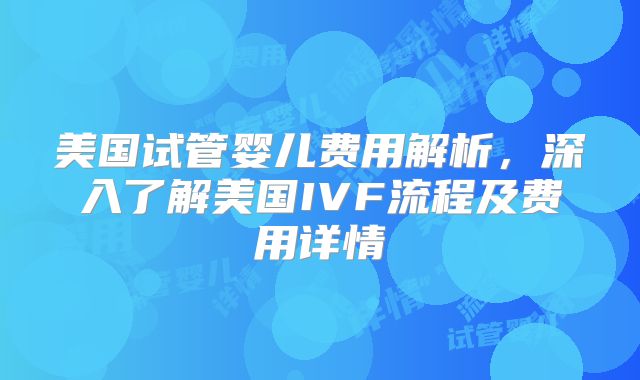 美国试管婴儿费用解析，深入了解美国IVF流程及费用详情