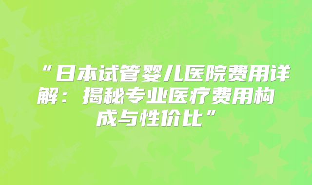 “日本试管婴儿医院费用详解:揭秘专业医疗费用构成与性价比”