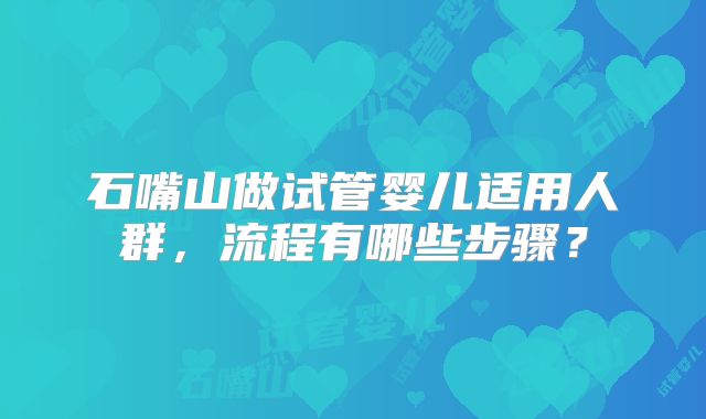 石嘴山做试管婴儿适用人群，流程有哪些步骤？