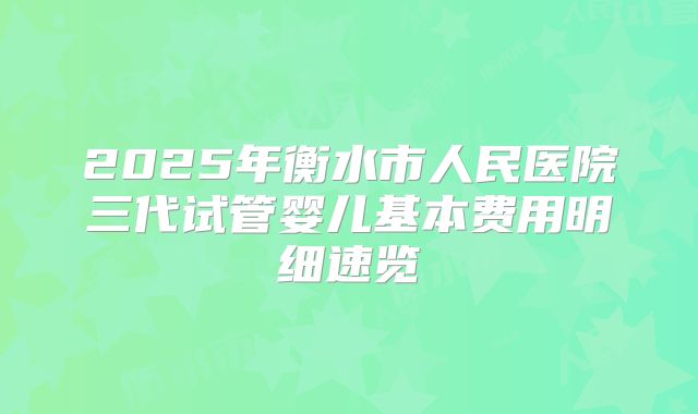 2025年衡水市人民医院三代试管婴儿基本费用明细速览
