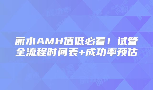 丽水AMH值低必看!试管全流程时间表+成功率预估