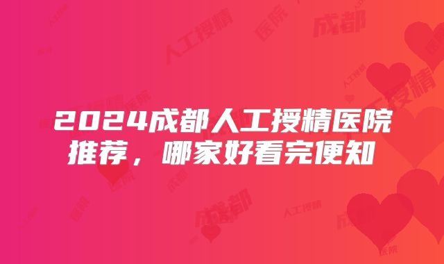 2024成都人工授精医院推荐，哪家好看完便知