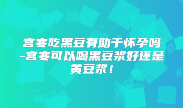 宫寒吃黑豆有助于怀孕吗-宫寒可以喝黑豆浆好还是黄豆浆!