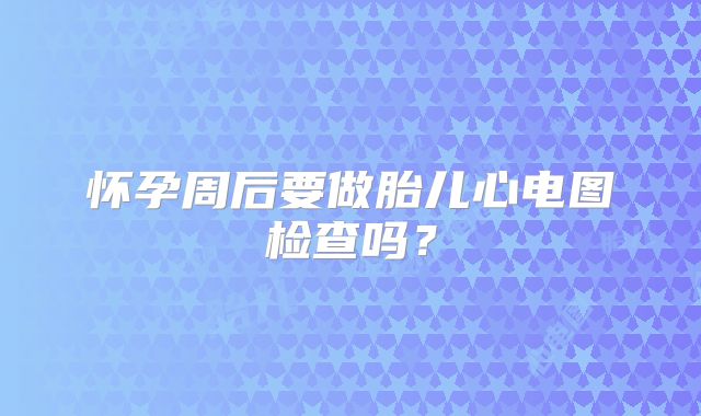 怀孕周后要做胎儿心电图检查吗？