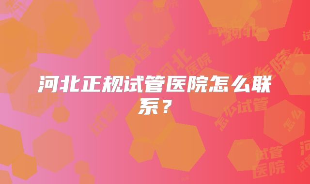河北正规试管医院怎么联系？