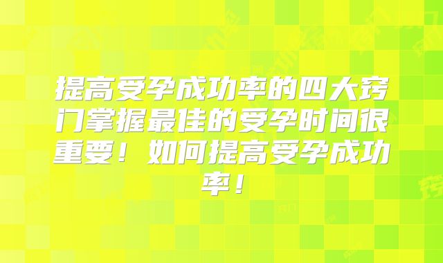 提高受孕成功率的四大窍门掌握最佳的受孕时间很重要！如何提高受孕成功率！