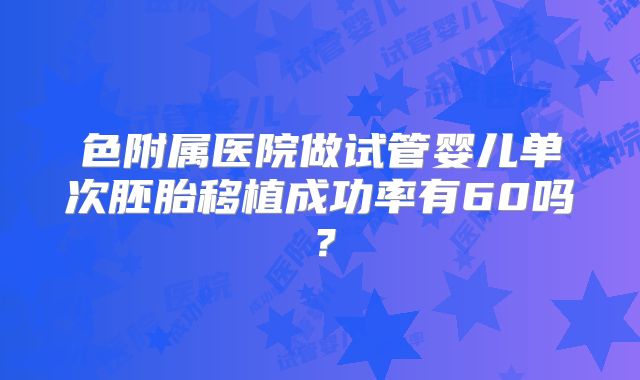 色附属医院做试管婴儿单次胚胎移植成功率有60吗？