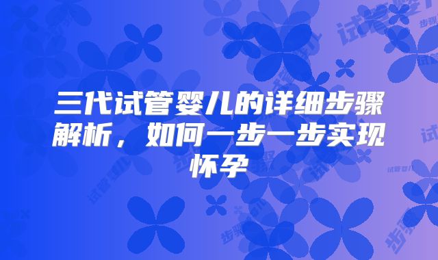 三代试管婴儿的详细步骤解析,如何一步一步实现怀孕