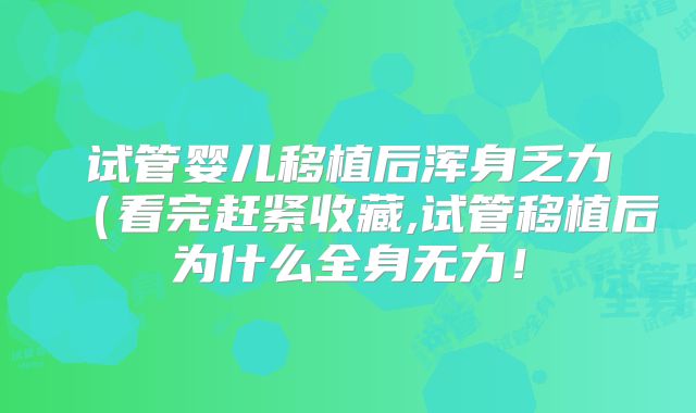 试管婴儿移植后浑身乏力(看完赶紧收藏,试管移植后为什么全身无力!
