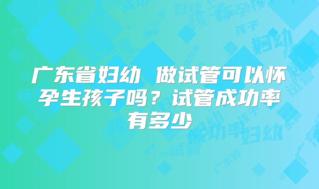 广东省妇幼 做试管可以怀孕生孩子吗？试管成功率有多少
