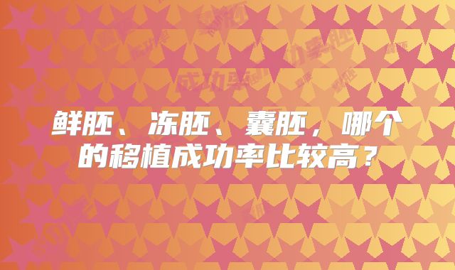 鲜胚、冻胚、囊胚，哪个的移植成功率比较高？