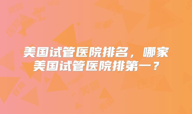 美国试管医院排名，哪家美国试管医院排第一？