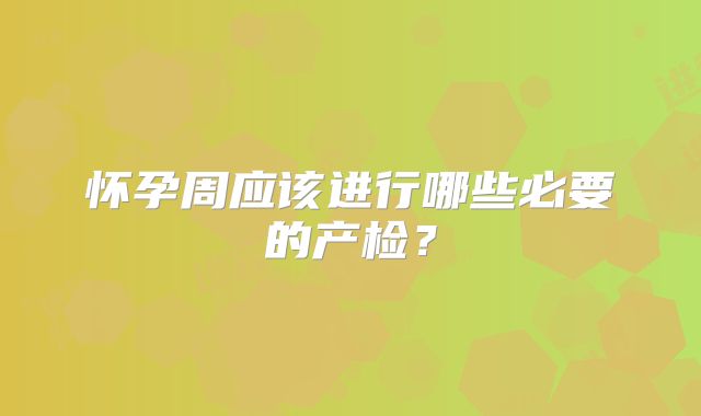 怀孕周应该进行哪些必要的产检？