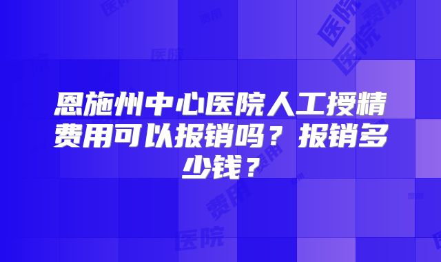 恩施州中心医院人工授精费用可以报销吗?报销多少钱?