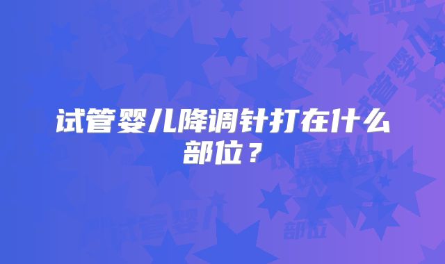 试管婴儿降调针打在什么部位？