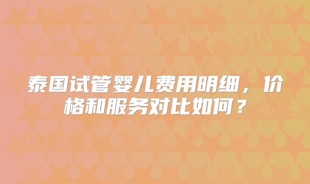 泰国试管婴儿费用明细，价格和服务对比如何？
